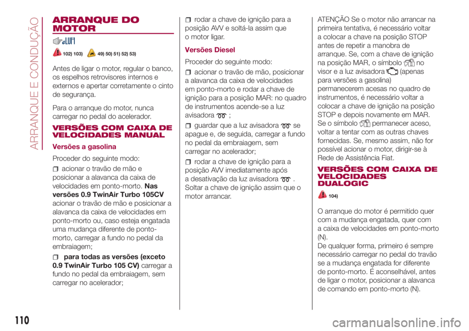FIAT 500L LIVING 2018 Manual de Uso e Manutenção (in Portuguese) ARRANQUE DO
MOTOR
102) 103)49) 50) 51) 52) 53)
Antes de ligar o motor, regular o banco,
os espelhos retrovisores internos e
externos e apertar corretamente o cinto
de segurança.
Para o arranque do mo FIAT 500L LIVING 2018 Manual de Uso e Manutenção (in Portuguese) ARRANQUE DO
MOTOR
102) 103)49) 50) 51) 52) 53)
Antes de ligar o motor, regular o banco,
os espelhos retrovisores internos e
externos e apertar corretamente o cinto
de segurança.
Para o arranque do mo