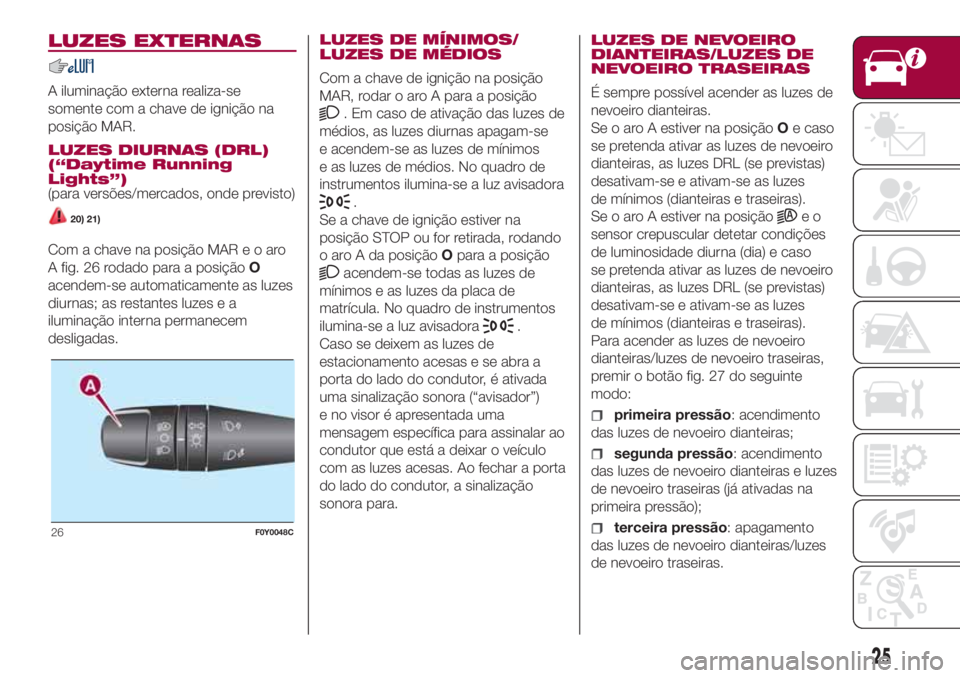 FIAT 500L LIVING 2018  Manual de Uso e Manutenção (in Portuguese) LUZES EXTERNAS
A iluminação externa realiza-se
somente com a chave de ignição na
posição MAR.
LUZES DIURNAS (DRL)
(“Daytime Running
Lights”)
(para versões/mercados, onde previsto)
20) 21)
C