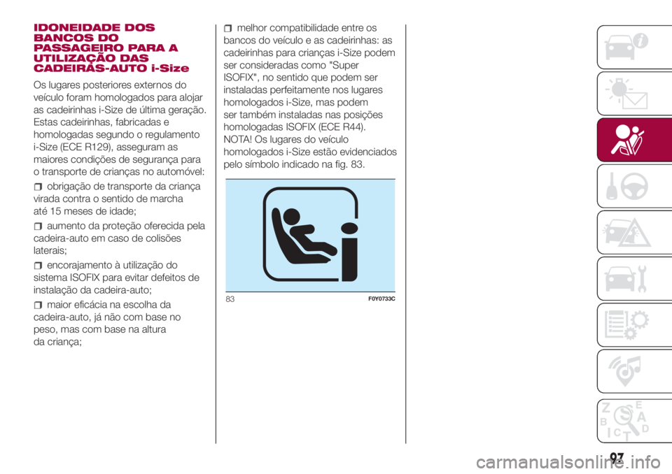 FIAT 500L LIVING 2018 Manual de Uso e Manutenção (in Portuguese) IDONEIDADE DOS
BANCOS DO
PASSAGEIRO PARA A
UTILIZAÇÃO DAS
CADEIRAS-AUTO i-Size
Os lugares posteriores externos do
veículo foram homologados para alojar
as cadeirinhas i-Size de última geração.
E FIAT 500L LIVING 2018 Manual de Uso e Manutenção (in Portuguese) IDONEIDADE DOS
BANCOS DO
PASSAGEIRO PARA A
UTILIZAÇÃO DAS
CADEIRAS-AUTO i-Size
Os lugares posteriores externos do
veículo foram homologados para alojar
as cadeirinhas i-Size de última geração.
E
