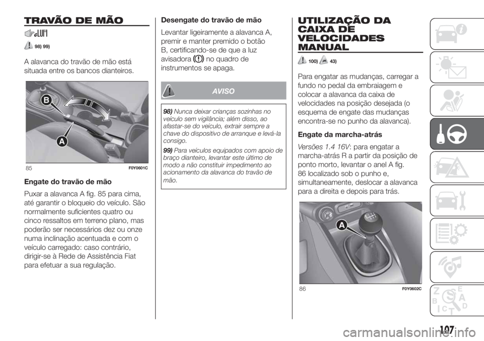 FIAT 500L LIVING 2019 Manual de Uso e Manutenção (in Portuguese) TRAVÃO DE MÃO
98) 99)
A alavanca do travão de mão está
situada entre os bancos dianteiros.
Engate do travão de mão
Puxar a alavanca A fig. 85 para cima,
até garantir o bloqueio do veículo. S FIAT 500L LIVING 2019 Manual de Uso e Manutenção (in Portuguese) TRAVÃO DE MÃO
98) 99)
A alavanca do travão de mão está
situada entre os bancos dianteiros.
Engate do travão de mão
Puxar a alavanca A fig. 85 para cima,
até garantir o bloqueio do veículo. S