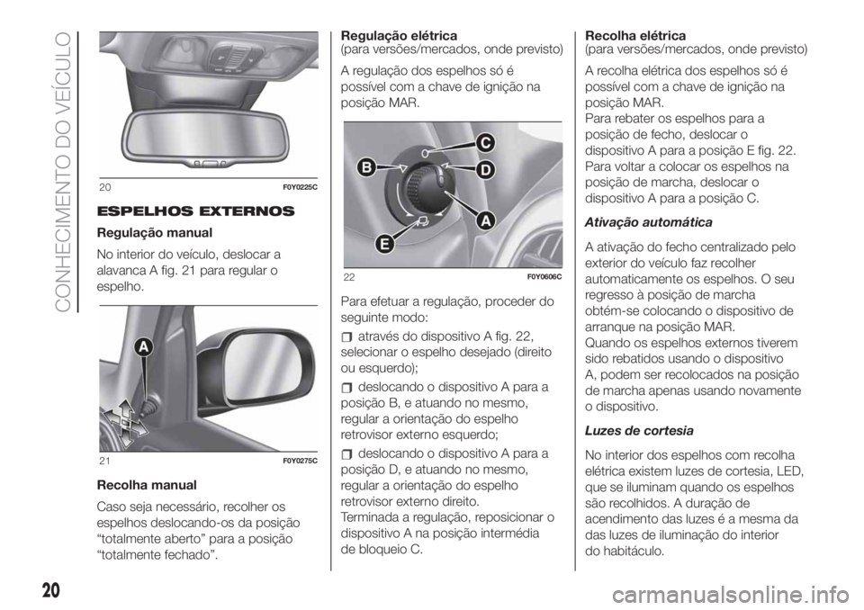 FIAT 500L LIVING 2019  Manual de Uso e Manutenção (in Portuguese) ESPELHOS EXTERNOS
Regulação manual
No interior do veículo, deslocar a
alavanca A fig. 21 para regular o
espelho.
Recolha manual
Caso seja necessário, recolher os
espelhos deslocando-os da posiçã