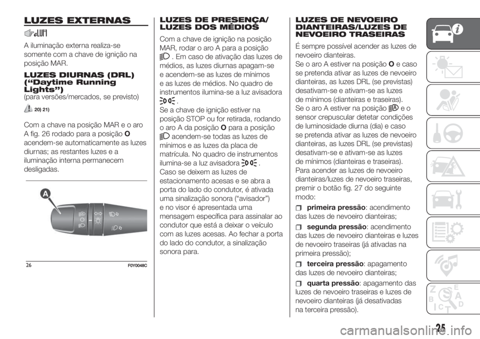 FIAT 500L LIVING 2019  Manual de Uso e Manutenção (in Portuguese) LUZES EXTERNAS
A iluminação externa realiza-se
somente com a chave de ignição na
posição MAR.
LUZES DIURNAS (DRL)
(“Daytime Running
Lights”)
(para versões/mercados, se previsto)
20) 21)
Com