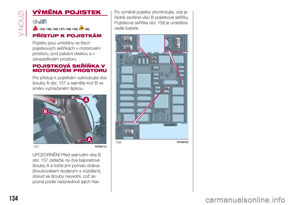 FIAT 500L LIVING 2018  Návod k použití a údržbě (in Czech) VÝMĚNA POJISTEK
134) 135) 136) 137) 138) 139)66)
PŘÍSTUP K POJISTKÁM
Pojistky jsou umístěny ve třech
pojistkových skříňkách v motorovém
prostoru, pod palubní deskou a v
zavazadlovém pr