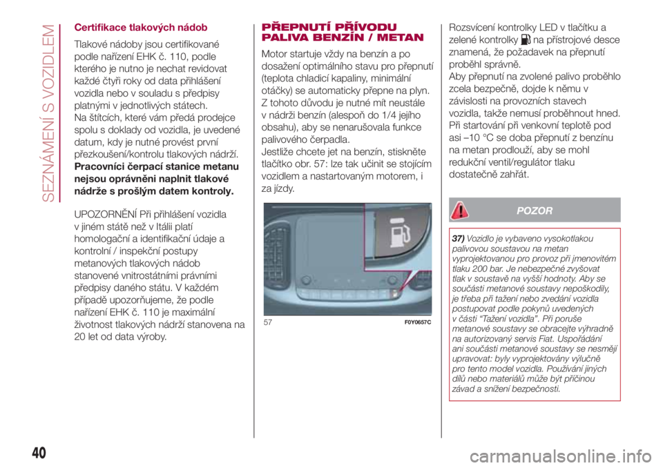 FIAT 500L LIVING 2018 Návod k použití a údržbě (in Czech) Certifikace tlakových nádob
Tlakové nádoby jsou certifikované
podle nařízení EHK č. 110, podle
kterého je nutno je nechat revidovat
každé čtyři roky od data přihlášení
vozidla nebo v FIAT 500L LIVING 2018 Návod k použití a údržbě (in Czech) Certifikace tlakových nádob
Tlakové nádoby jsou certifikované
podle nařízení EHK č. 110, podle
kterého je nutno je nechat revidovat
každé čtyři roky od data přihlášení
vozidla nebo v