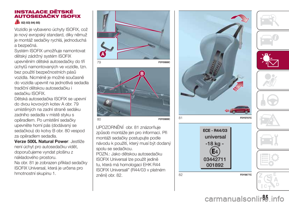 FIAT 500L LIVING 2018  Návod k použití a údržbě (in Czech) INSTALACE DĚTSKÉ
AUTOSEDAČKY ISOFIX
82) 83) 84) 85)
Vozidlo je vybaveno úchyty ISOFIX, což
je nový evropský standard, díky němuž
je montáž sedačky rychlá, jednoduchá
a bezpečná.
Syst�