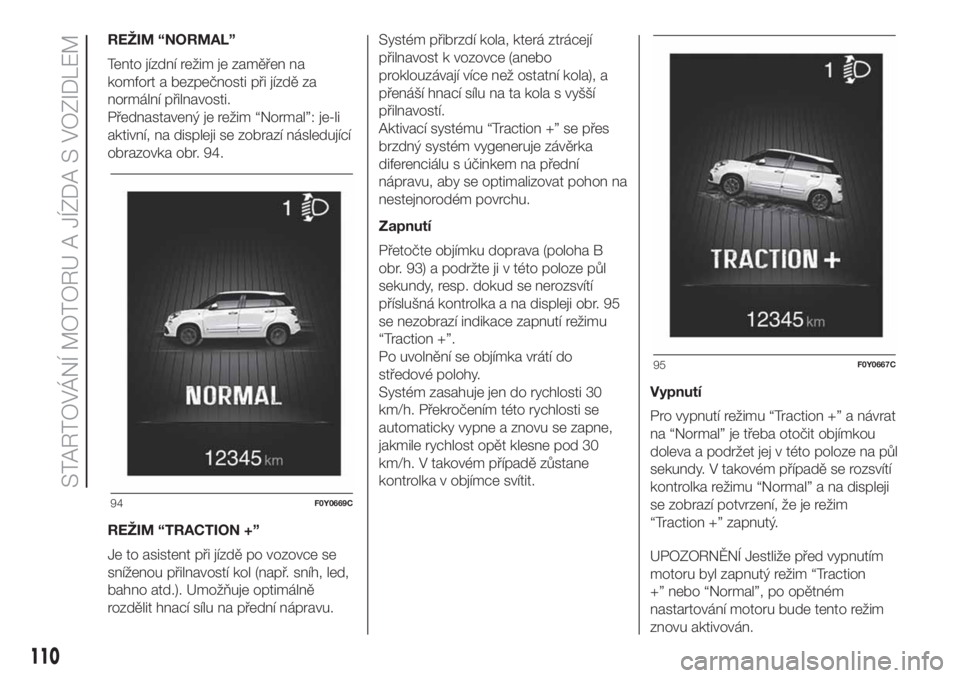 FIAT 500L LIVING 2019 Návod k použití a údržbě (in Czech) REŽIM “NORMAL”
Tento jízdní režim je zaměřen na
komfort a bezpečnosti při jízdě za
normální přilnavosti.
Přednastavený je režim “Normal”: je-li
aktivní, na displeji se zobraz FIAT 500L LIVING 2019 Návod k použití a údržbě (in Czech) REŽIM “NORMAL”
Tento jízdní režim je zaměřen na
komfort a bezpečnosti při jízdě za
normální přilnavosti.
Přednastavený je režim “Normal”: je-li
aktivní, na displeji se zobraz