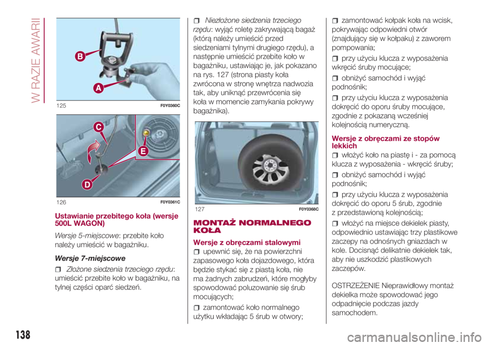 FIAT 500L LIVING 2018 Instrukcja obsługi (in Polish) Ustawianie przebitego koła (wersje
500L WAGON)
Wersje 5-miejscowe: przebite koło
należy umieścić w bagażniku.
Wersje 7-miejscowe
Złożone siedzenia trzeciego rzędu:
umieścić przebite koło w FIAT 500L LIVING 2018 Instrukcja obsługi (in Polish) Ustawianie przebitego koła (wersje
500L WAGON)
Wersje 5-miejscowe: przebite koło
należy umieścić w bagażniku.
Wersje 7-miejscowe
Złożone siedzenia trzeciego rzędu:
umieścić przebite koło w