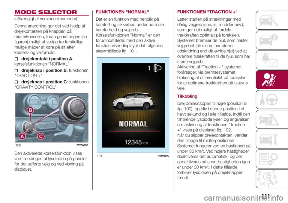 FIAT 500L LIVING 2018 Brugs- og vedligeholdelsesvejledning (in Danish) MODE SELECTOR
(afhængigt af versioner/markeder)
Denne anordning gør det ved hjælp af
drejekontakten på knappen på
midterkonsollen, foran gearstangen (se
figuren) muligt at vælge tre forskellige
FIAT 500L LIVING 2018 Brugs- og vedligeholdelsesvejledning (in Danish) MODE SELECTOR
(afhængigt af versioner/markeder)
Denne anordning gør det ved hjælp af
drejekontakten på knappen på
midterkonsollen, foran gearstangen (se
figuren) muligt at vælge tre forskellige