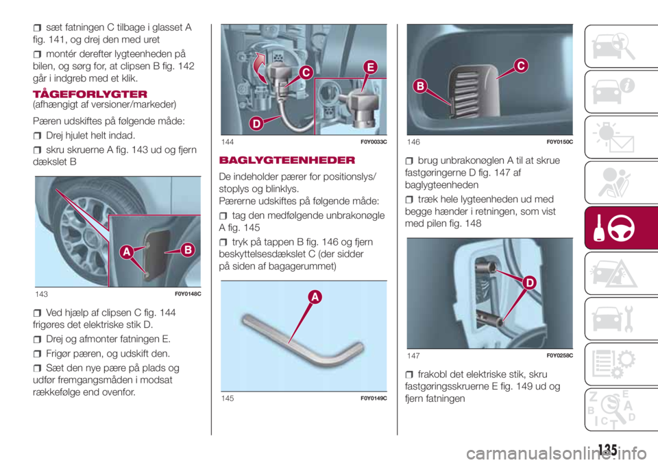 FIAT 500L LIVING 2018  Brugs- og vedligeholdelsesvejledning (in Danish) sæt fatningen C tilbage i glasset A
fig. 141, og drej den med uret
montér derefter lygteenheden på
bilen, og sørg for, at clipsen B fig. 142
går i indgreb med et klik.
TÅGEFORLYGTER
(afhængigt 