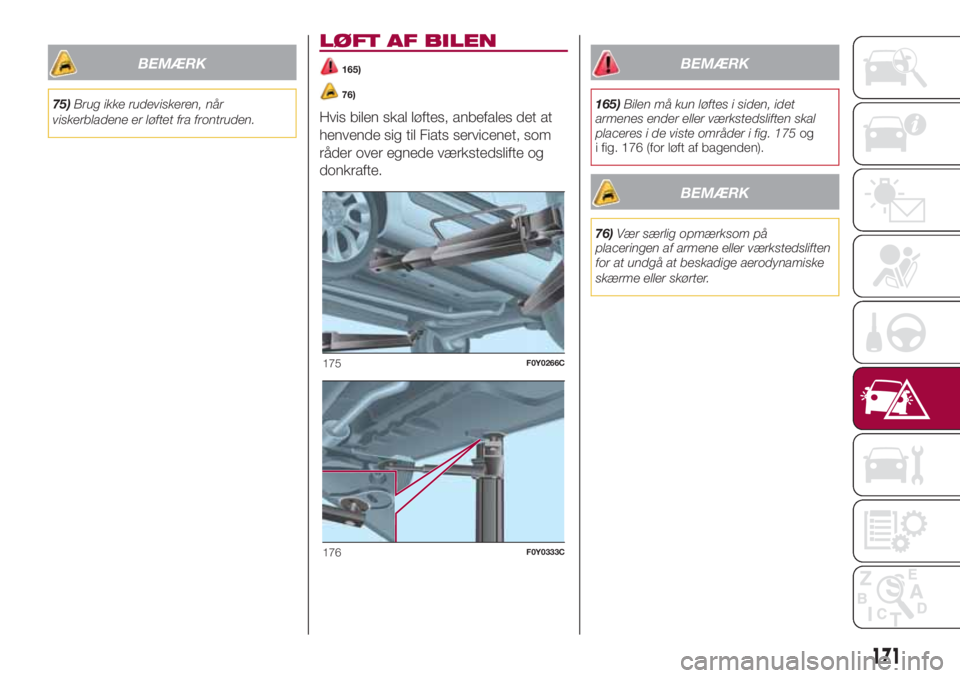 FIAT 500L LIVING 2018  Brugs- og vedligeholdelsesvejledning (in Danish) BEMÆRK
75)Brug ikke rudeviskeren, når
viskerbladene er løftet fra frontruden.
LØFT AF BILEN
165)
76)
Hvis bilen skal løftes, anbefales det at
henvende sig til Fiats servicenet, som
råder over eg