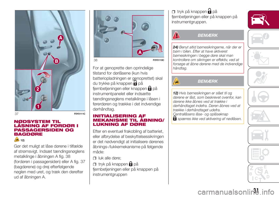FIAT 500L LIVING 2018  Brugs- og vedligeholdelsesvejledning (in Danish) NØDSYSTEM TIL
LÅSNING AF FORDØR I
PASSAGERSIDEN OG
BAGDØRE
12)
Gør det muligt at låse dørene i tilfælde
af strømsvigt. Indsæt tændingsnøglens
metalklinge i åbningen A fig. 38
(fordøren i
