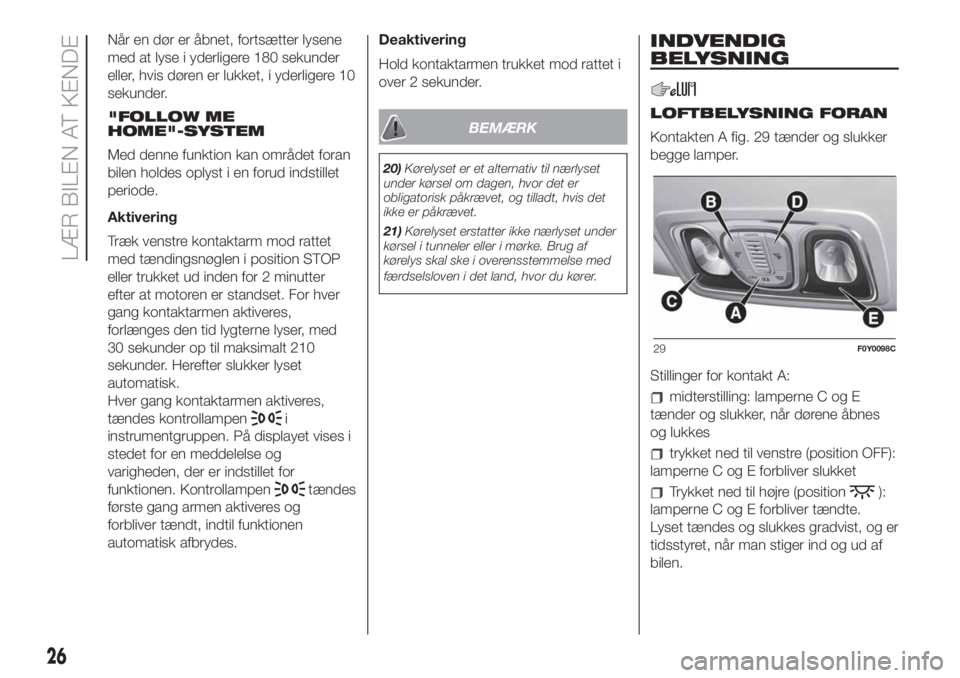FIAT 500L LIVING 2019  Brugs- og vedligeholdelsesvejledning (in Danish) Når en dør er åbnet, fortsætter lysene
med at lyse i yderligere 180 sekunder
eller, hvis døren er lukket, i yderligere 10
sekunder.
"FOLLOW ME
HOME"-SYSTEM
Med denne funktion kan området