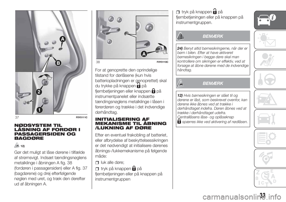 FIAT 500L LIVING 2019  Brugs- og vedligeholdelsesvejledning (in Danish) NØDSYSTEM TIL
LÅSNING AF FORDØR I
PASSAGERSIDEN OG
BAGDØRE
12)
Gør det muligt at låse dørene i tilfælde
af strømsvigt. Indsæt tændingsnøglens
metalklinge i åbningen A fig. 38
(fordøren i