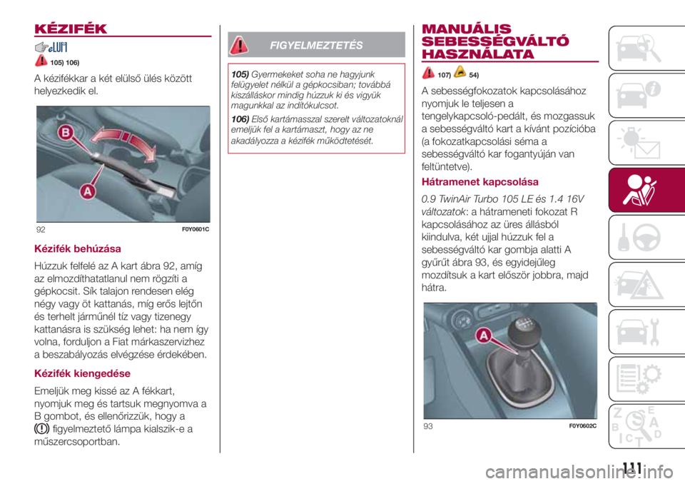 FIAT 500L LIVING 2018 Kezelési és karbantartási útmutató (in Hungarian) KÉZIFÉK
105) 106)
A kézifékkar a két elülső ülés között
helyezkedik el.
Kézifék behúzása
Húzzuk felfelé az A kart ábra 92, amíg
az elmozdíthatatlanul nem rögzíti a
gépkocsit. S FIAT 500L LIVING 2018 Kezelési és karbantartási útmutató (in Hungarian) KÉZIFÉK
105) 106)
A kézifékkar a két elülső ülés között
helyezkedik el.
Kézifék behúzása
Húzzuk felfelé az A kart ábra 92, amíg
az elmozdíthatatlanul nem rögzíti a
gépkocsit. S