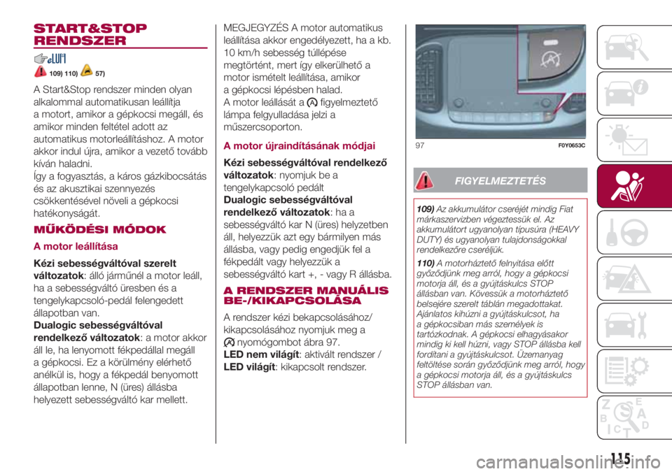 FIAT 500L LIVING 2018 Kezelési és karbantartási útmutató (in Hungarian) START&STOP
RENDSZER
109) 110)57)
A Start&Stop rendszer minden olyan
alkalommal automatikusan leállítja
a motort, amikor a gépkocsi megáll, és
amikor minden feltétel adott az
automatikus motorle FIAT 500L LIVING 2018 Kezelési és karbantartási útmutató (in Hungarian) START&STOP
RENDSZER
109) 110)57)
A Start&Stop rendszer minden olyan
alkalommal automatikusan leállítja
a motort, amikor a gépkocsi megáll, és
amikor minden feltétel adott az
automatikus motorle