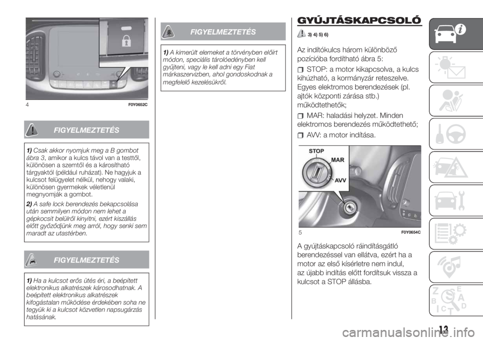FIAT 500L LIVING 2019  Kezelési és karbantartási útmutató (in Hungarian) FIGYELMEZTETÉS
1)Csak akkor nyomjuk meg a B gombot
ábra 3, amikor a kulcs távol van a testtől,
különösen a szemtől és a károsítható
tárgyaktól (például ruházat). Ne hagyjuk a
kulcsot 