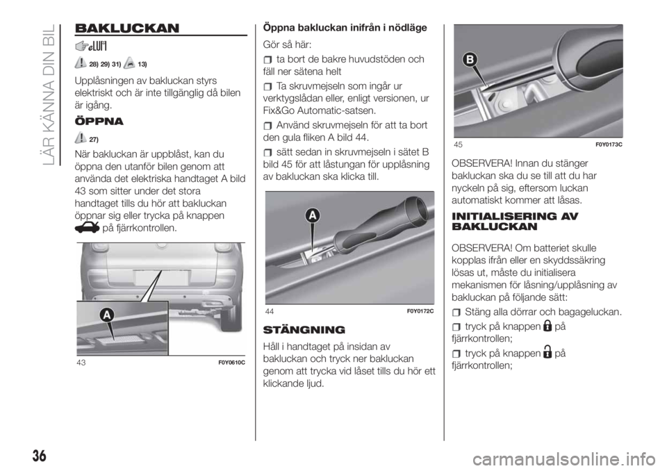 FIAT 500L LIVING 2019  Drift- och underhållshandbok (in Swedish) BAKLUCKAN
28) 29) 31)13)
Upplåsningen av bakluckan styrs
elektriskt och är inte tillgänglig då bilen
är igång.
ÖPPNA
27)
När bakluckan är uppblåst, kan du
öppna den utanför bilen genom att