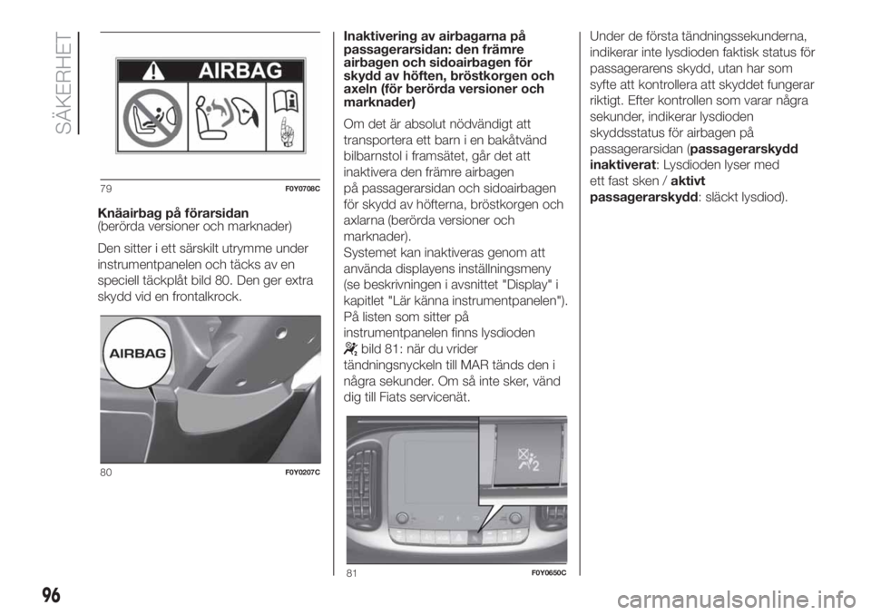 FIAT 500L LIVING 2019  Drift- och underhållshandbok (in Swedish) Knäairbag på förarsidan
(berörda versioner och marknader)
Den sitter i ett särskilt utrymme under
instrumentpanelen och täcks av en
speciell täckplåt bild 80. Den ger extra
skydd vid en fronta