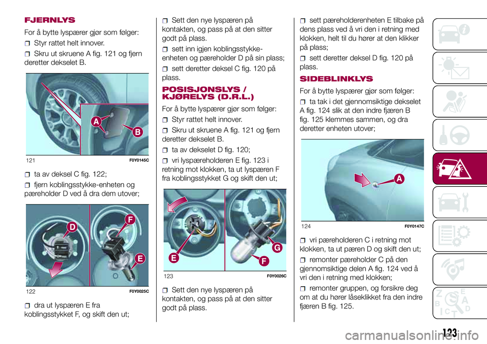 FIAT 500L LIVING 2018 Drift- og vedlikeholdshåndbok (in Norwegian) FJERNLYS
For å bytte lyspærer gjør som følger:
Styr rattet helt innover.
Skru ut skruene A fig. 121 og fjern
deretter dekselet B.
ta av deksel C fig. 122;
fjern koblingsstykke-enheten og
pærehold FIAT 500L LIVING 2018 Drift- og vedlikeholdshåndbok (in Norwegian) FJERNLYS
For å bytte lyspærer gjør som følger:
Styr rattet helt innover.
Skru ut skruene A fig. 121 og fjern
deretter dekselet B.
ta av deksel C fig. 122;
fjern koblingsstykke-enheten og
pærehold