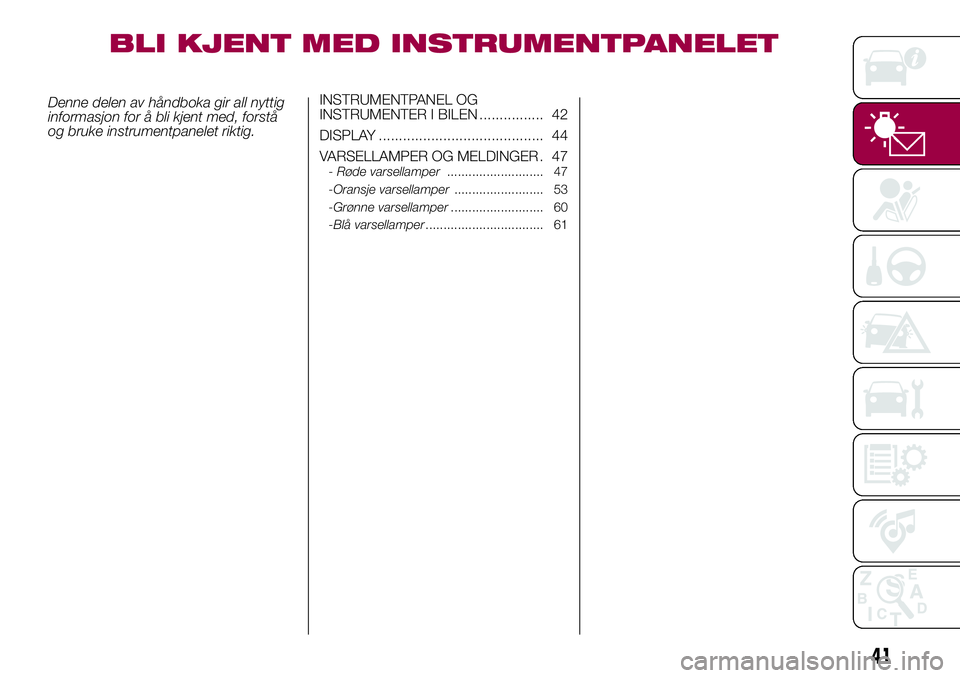FIAT 500L LIVING 2018  Drift- og vedlikeholdshåndbok (in Norwegian) BLI KJENT MED INSTRUMENTPANELET
Denne delen av håndboka gir all nyttig
informasjon for å bli kjent med, forstå
og bruke instrumentpanelet riktig.INSTRUMENTPANEL OG
INSTRUMENTER I BILEN ............