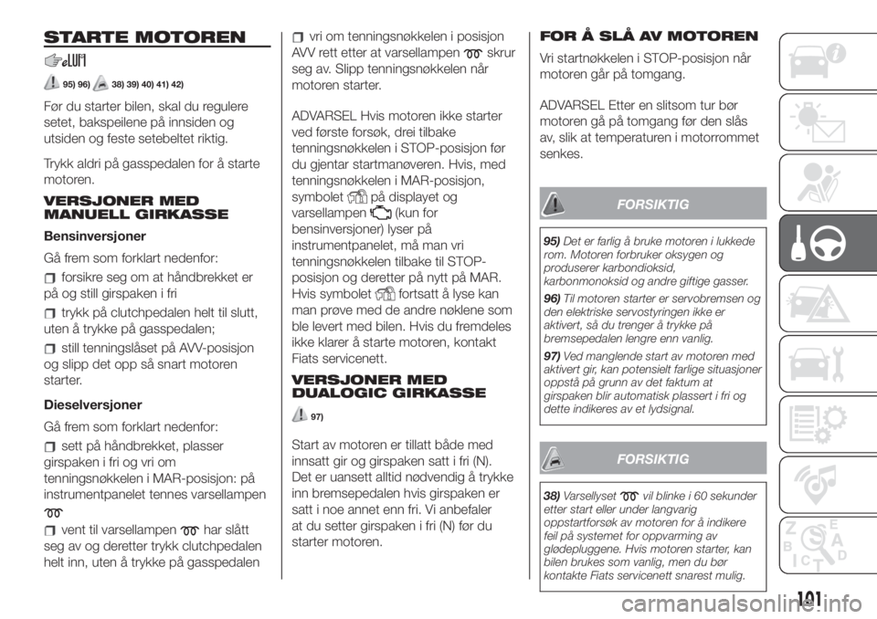 FIAT 500L LIVING 2019  Drift- og vedlikeholdshåndbok (in Norwegian) STARTE MOTOREN
95) 96)38) 39) 40) 41) 42)
Før du starter bilen, skal du regulere
setet, bakspeilene på innsiden og
utsiden og feste setebeltet riktig.
Trykk aldri på gasspedalen for å starte
motor