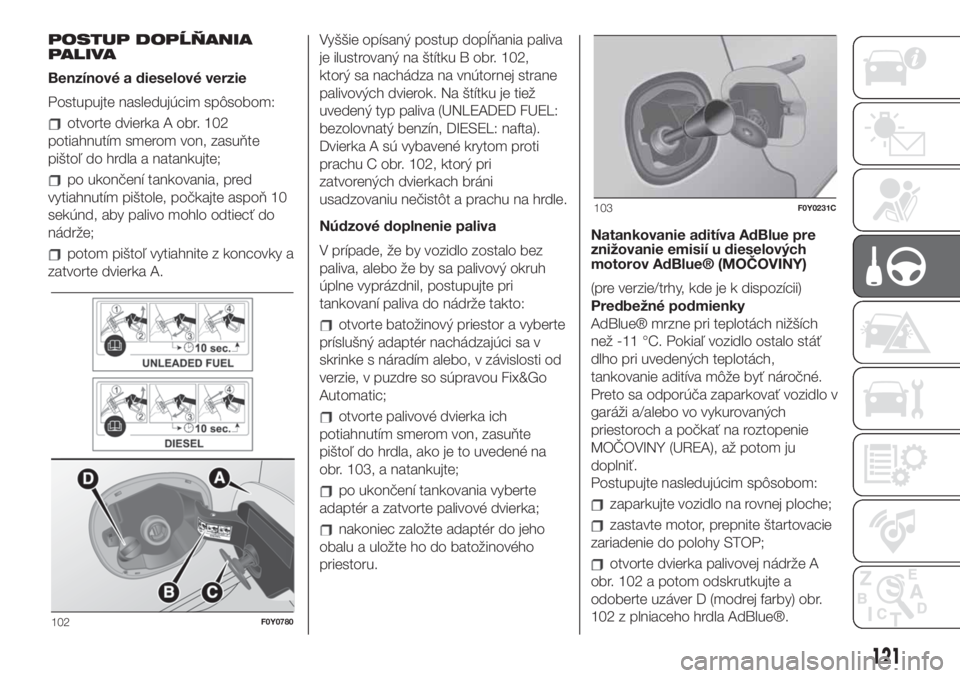 FIAT 500L LIVING 2019  Návod na použitie a údržbu (in Slovak) POSTUP DOPĹŇANIA
PALIVA
Benzínové a dieselové verzie
Postupujte nasledujúcim spôsobom:
otvorte dvierka A obr. 102
potiahnutím smerom von, zasuňte
pištoľ do hrdla a natankujte;
po ukončení