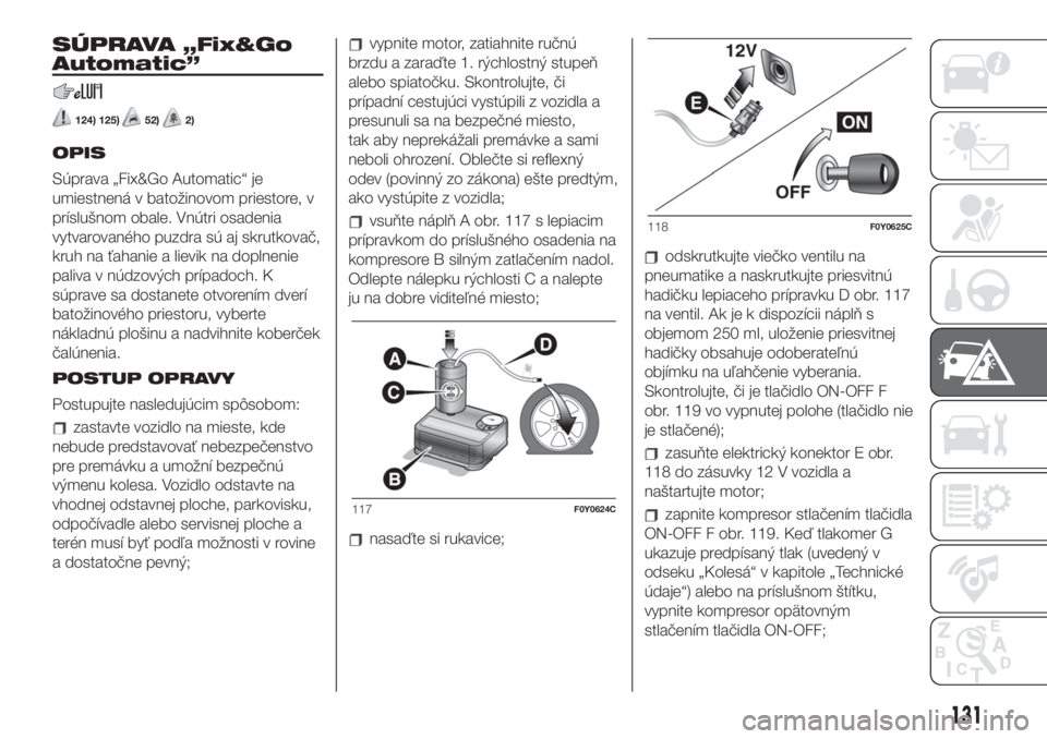 FIAT 500L LIVING 2019 Návod na použitie a údržbu (in Slovak) SÚPRAVA „Fix&Go
Automatic”
124) 125)52)2)
OPIS
Súprava „Fix&Go Automatic“ je
umiestnená v batožinovom priestore, v
príslušnom obale. Vnútri osadenia
vytvarovaného puzdra sú aj skrutko FIAT 500L LIVING 2019 Návod na použitie a údržbu (in Slovak) SÚPRAVA „Fix&Go
Automatic”
124) 125)52)2)
OPIS
Súprava „Fix&Go Automatic“ je
umiestnená v batožinovom priestore, v
príslušnom obale. Vnútri osadenia
vytvarovaného puzdra sú aj skrutko