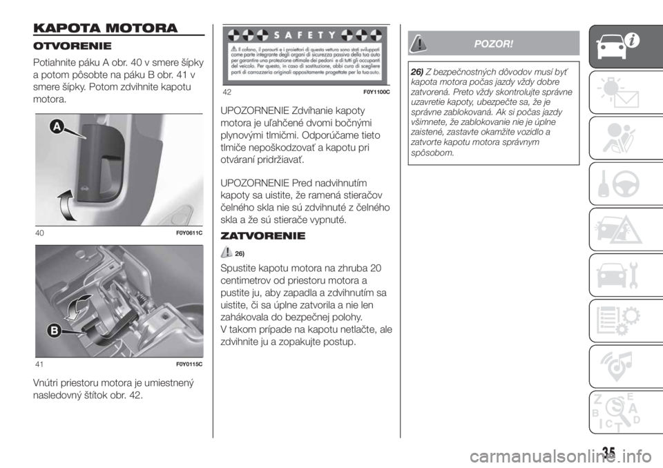 FIAT 500L LIVING 2019  Návod na použitie a údržbu (in Slovak) KAPOTA MOTORA
OTVORENIE
Potiahnite páku A obr. 40 v smere šípky
a potom pôsobte na páku B obr. 41 v
smere šípky. Potom zdvihnite kapotu
motora.
Vnútri priestoru motora je umiestnený
nasledovn