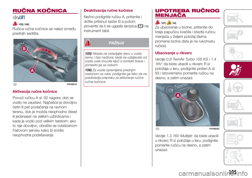 FIAT 500L LIVING 2018 Knjižica za upotrebu i održavanje (in Serbian) RUČNA KOČNICA
105) 106)
Ručica ručne kočnice se nalazi između
prednjih sedišta.
Aktivacija ručne kočnice
Povući ručicu A sl. 92 nagore, dok se
vozilo ne zaustavi. Najčešće je dovoljno
č FIAT 500L LIVING 2018 Knjižica za upotrebu i održavanje (in Serbian) RUČNA KOČNICA
105) 106)
Ručica ručne kočnice se nalazi između
prednjih sedišta.
Aktivacija ručne kočnice
Povući ručicu A sl. 92 nagore, dok se
vozilo ne zaustavi. Najčešće je dovoljno
č