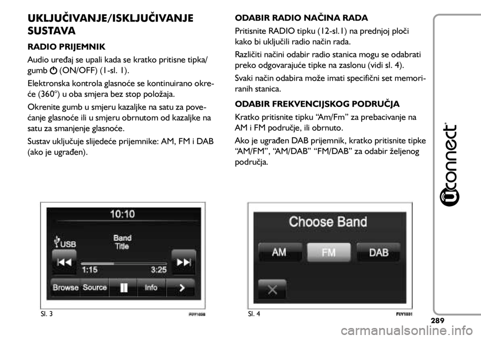 FIAT 500L LIVING 2021  Knjižica s uputama za uporabu i održavanje (in Croatian) UKLJUČIVANJE/ISKLJUČIVANJE 
SUSTAVA
RADIO PRIJEMNIK
Audio uređaj se upali kada se kratko pritisne tipka/
gumb 
 (ON/OFF) (1-sl. 1).
Elektronska kontrola glasnoće se kontinuirano okre -
će (360°)