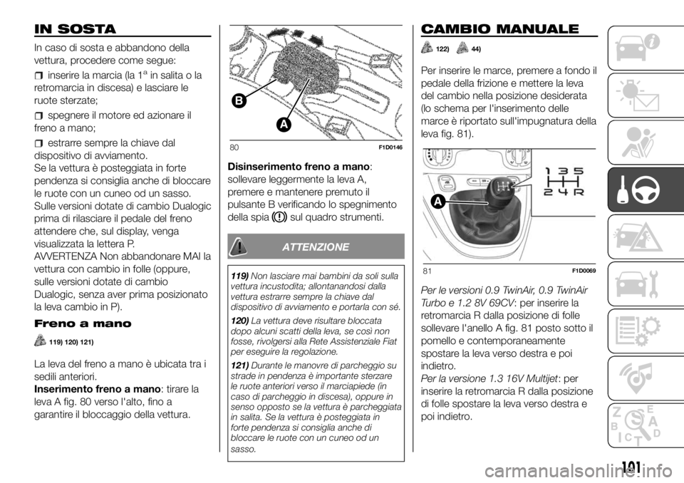 FIAT PANDA 2018 Libretto Uso Manutenzione (in Italian) IN SOSTA
In caso di sosta e abbandono della
vettura, procedere come segue:
inserire la marcia (la 1ain salita o la
retromarcia in discesa) e lasciare le
ruote sterzate;
spegnere il motore ed azionare FIAT PANDA 2018 Libretto Uso Manutenzione (in Italian) IN SOSTA
In caso di sosta e abbandono della
vettura, procedere come segue:
inserire la marcia (la 1ain salita o la
retromarcia in discesa) e lasciare le
ruote sterzate;
spegnere il motore ed azionare