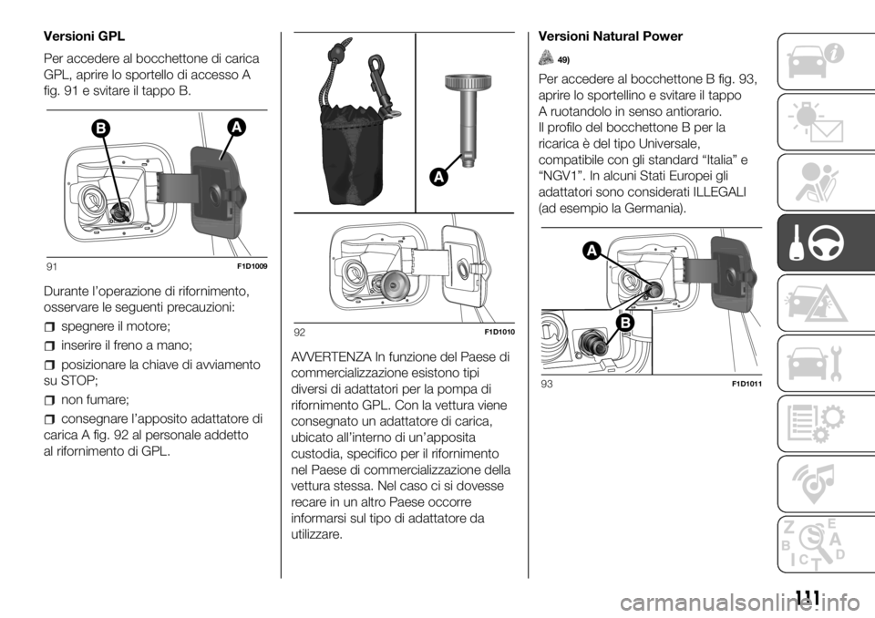 FIAT PANDA 2018  Libretto Uso Manutenzione (in Italian) Versioni GPL
Per accedere al bocchettone di carica
GPL, aprire lo sportello di accesso A
fig. 91 e svitare il tappo B.
Durante l’operazione di rifornimento,
osservare le seguenti precauzioni:
spegne