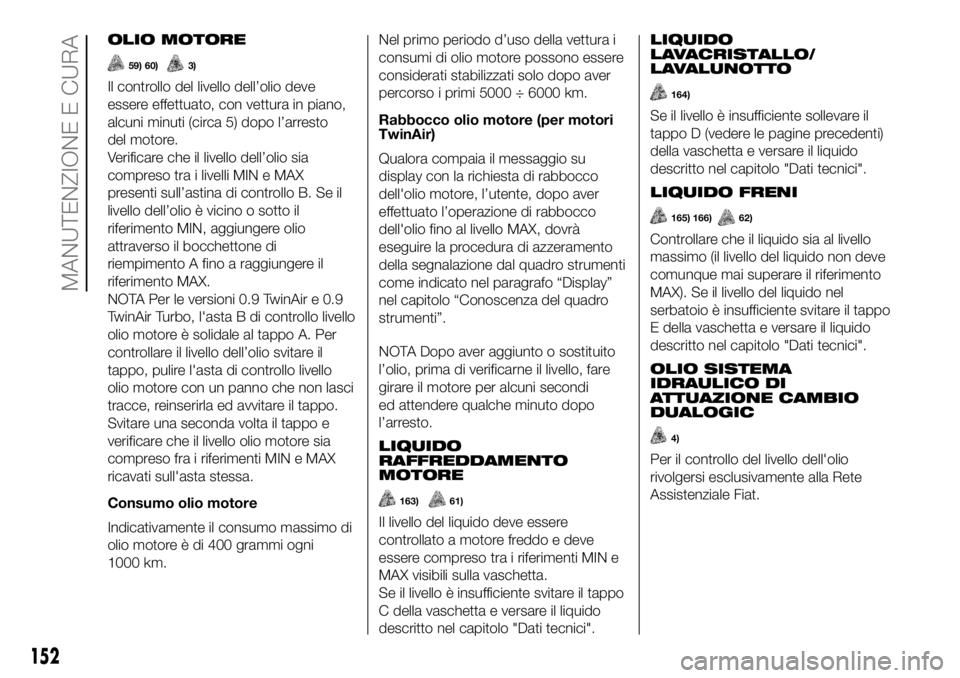 FIAT PANDA 2018 Libretto Uso Manutenzione (in Italian) OLIO MOTORE
59) 60)3)
Il controllo del livello dell’olio deve
essere effettuato, con vettura in piano,
alcuni minuti (circa 5) dopo l’arresto
del motore.
Verificare che il livello dell’olio sia
FIAT PANDA 2018 Libretto Uso Manutenzione (in Italian) OLIO MOTORE
59) 60)3)
Il controllo del livello dell’olio deve
essere effettuato, con vettura in piano,
alcuni minuti (circa 5) dopo l’arresto
del motore.
Verificare che il livello dell’olio sia