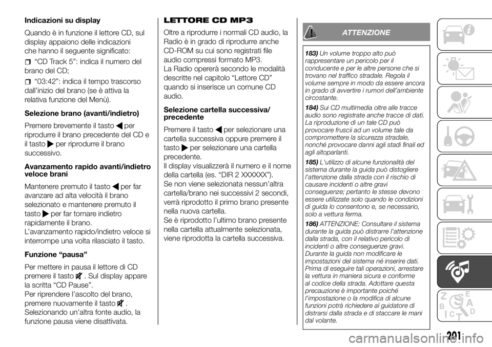 FIAT PANDA 2018 Libretto Uso Manutenzione (in Italian) Indicazioni su display
Quando è in funzione il lettore CD, sul
display appaiono delle indicazioni
che hanno il seguente significato:
“CD Track 5”: indica il numero del
brano del CD;
“03:42”: FIAT PANDA 2018 Libretto Uso Manutenzione (in Italian) Indicazioni su display
Quando è in funzione il lettore CD, sul
display appaiono delle indicazioni
che hanno il seguente significato:
“CD Track 5”: indica il numero del
brano del CD;
“03:42”: