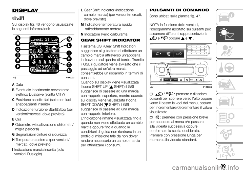 FIAT PANDA 2018 Libretto Uso Manutenzione (in Italian) DISPLAY
Sul display fig. 46 vengono visualizzate
le seguenti informazioni:
AData
BEventuale inserimento servosterzo
elettrico Dualdrive (scritta CITY)
CPosizione assetto fari (solo con luci
anabbaglia FIAT PANDA 2018 Libretto Uso Manutenzione (in Italian) DISPLAY
Sul display fig. 46 vengono visualizzate
le seguenti informazioni:
AData
BEventuale inserimento servosterzo
elettrico Dualdrive (scritta CITY)
CPosizione assetto fari (solo con luci
anabbaglia