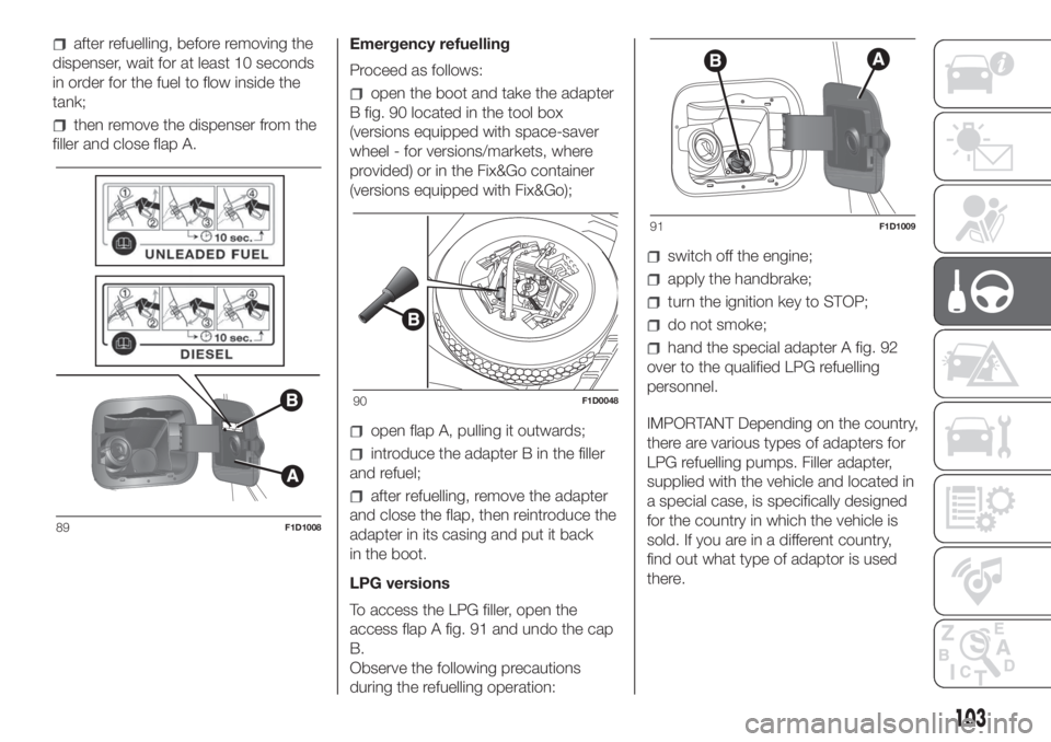 FIAT PANDA 2018 Owner handbook (in English) after refuelling, before removing the
dispenser, wait for at least 10 seconds
in order for the fuel to flow inside the
tank;
then remove the dispenser from the
filler and close flap A.Emergency refuel FIAT PANDA 2018 Owner handbook (in English) after refuelling, before removing the
dispenser, wait for at least 10 seconds
in order for the fuel to flow inside the
tank;
then remove the dispenser from the
filler and close flap A.Emergency refuel