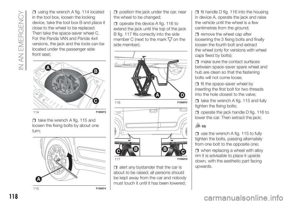 FIAT PANDA 2018  Owner handbook (in English) using the wrench A fig. 114 located
in the tool box, loosen the locking
device, take the tool box B and place it
close to the wheel to be replaced.
Then take the space-saver wheel C.
For the Panda VAN