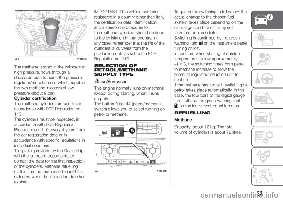 FIAT PANDA 2018 Owner handbook (in English) The methane, stored in the cylinders at
high pressure, flows through a
dedicated pipe to reach the pressure
regulator/reduction unit which supplies
the two methane injectors at low
pressure (about 9 b FIAT PANDA 2018 Owner handbook (in English) The methane, stored in the cylinders at
high pressure, flows through a
dedicated pipe to reach the pressure
regulator/reduction unit which supplies
the two methane injectors at low
pressure (about 9 b