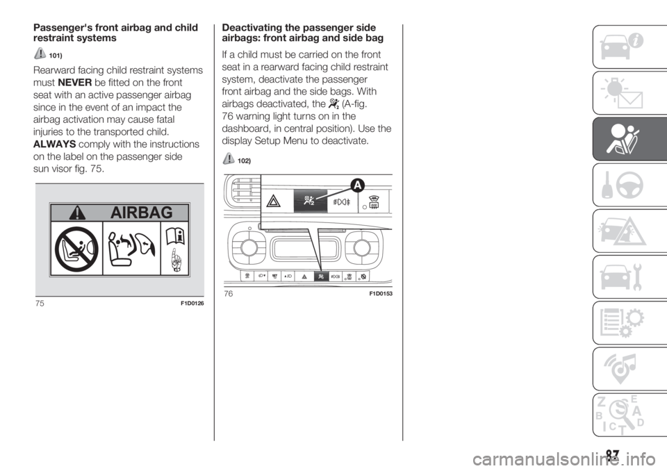 FIAT PANDA 2018 Owner handbook (in English) Passenger's front airbag and child
restraint systems
101)
Rearward facing child restraint systems
mustNEVERbe fitted on the front
seat with an active passenger airbag
since in the event of an impa FIAT PANDA 2018 Owner handbook (in English) Passenger's front airbag and child
restraint systems
101)
Rearward facing child restraint systems
mustNEVERbe fitted on the front
seat with an active passenger airbag
since in the event of an impa