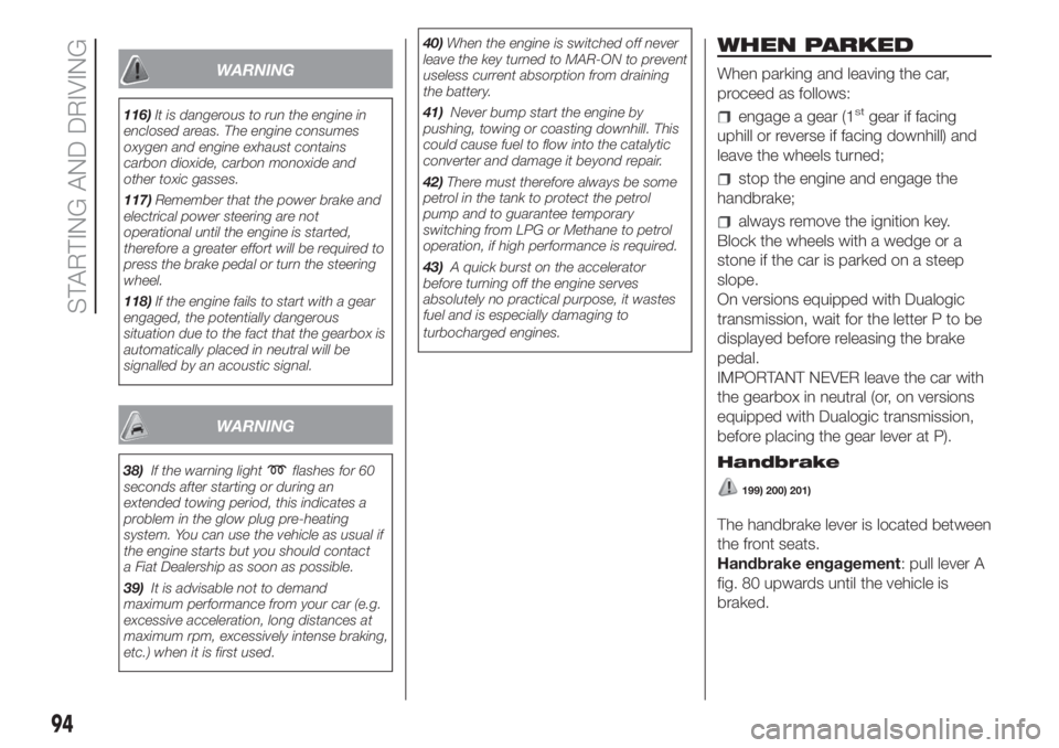 FIAT PANDA 2018  Owner handbook (in English) WARNING
116)It is dangerous to run the engine in
enclosed areas. The engine consumes
oxygen and engine exhaust contains
carbon dioxide, carbon monoxide and
other toxic gasses.
117)Remember that the po