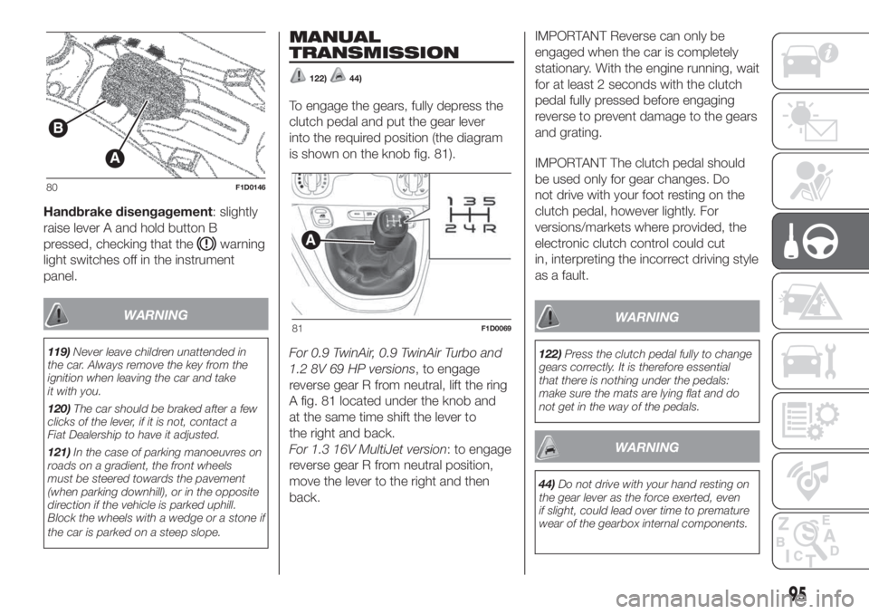 FIAT PANDA 2018  Owner handbook (in English) Handbrake disengagement: slightly
raise lever A and hold button B
pressed, checking that the
warning
light switches off in the instrument
panel.
WARNING
119)Never leave children unattended in
the car.