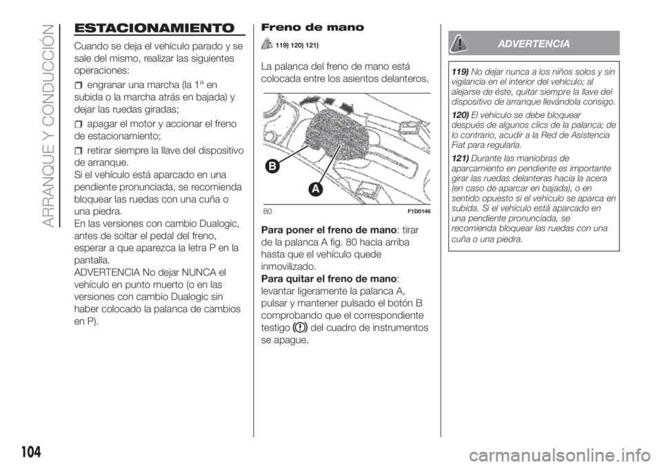 FIAT PANDA 2018  Manual de Empleo y Cuidado (in Spanish) ESTACIONAMIENTO
Cuando se deja el vehículo parado y se
sale del mismo, realizar las siguientes
operaciones:
engranar una marcha (la 1aen
subida o la marcha atrás en bajada) y
dejar las ruedas girada