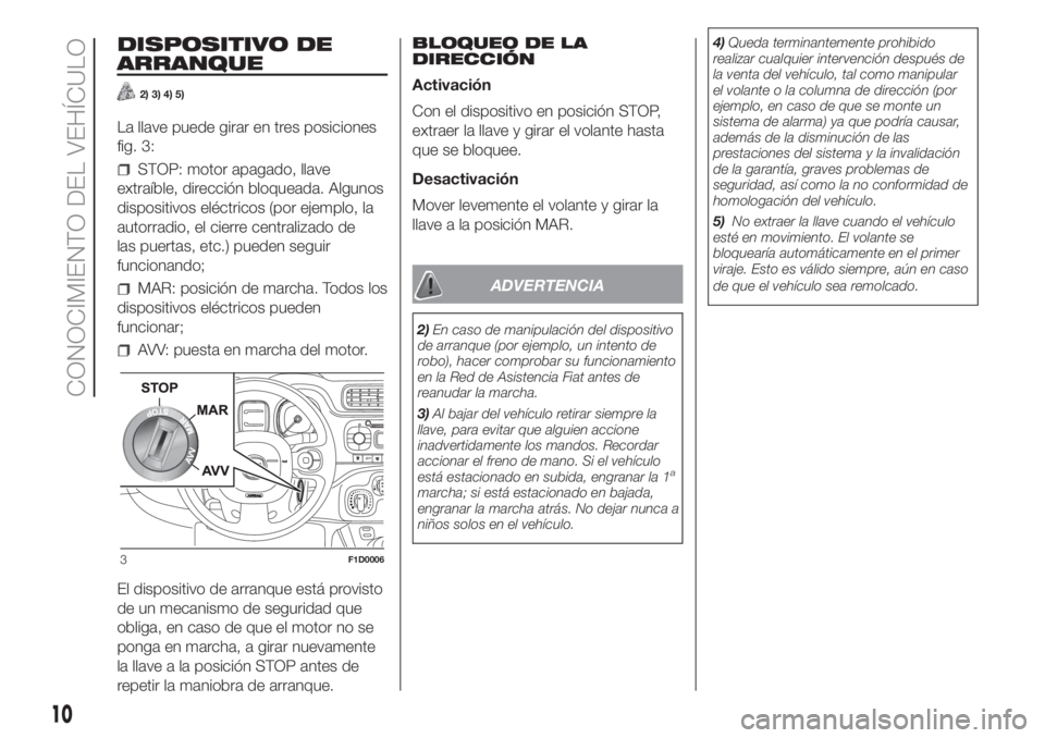 FIAT PANDA 2018  Manual de Empleo y Cuidado (in Spanish) DISPOSITIVO DE
ARRANQUE
2) 3) 4) 5)
La llave puede girar en tres posiciones
fig. 3:
STOP: motor apagado, llave
extraíble, dirección bloqueada. Algunos
dispositivos eléctricos (por ejemplo, la
autor