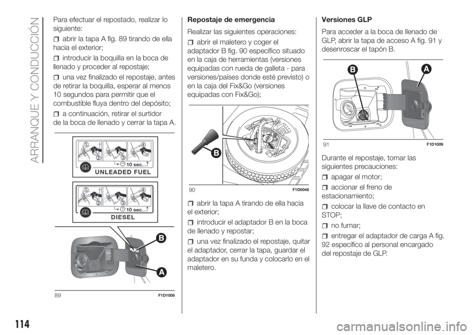 FIAT PANDA 2018  Manual de Empleo y Cuidado (in Spanish) Para efectuar el repostado, realizar lo
siguiente:
abrir la tapa A fig. 89 tirando de ella
hacia el exterior;
introducir la boquilla en la boca de
llenado y proceder al repostaje;
una vez finalizado e