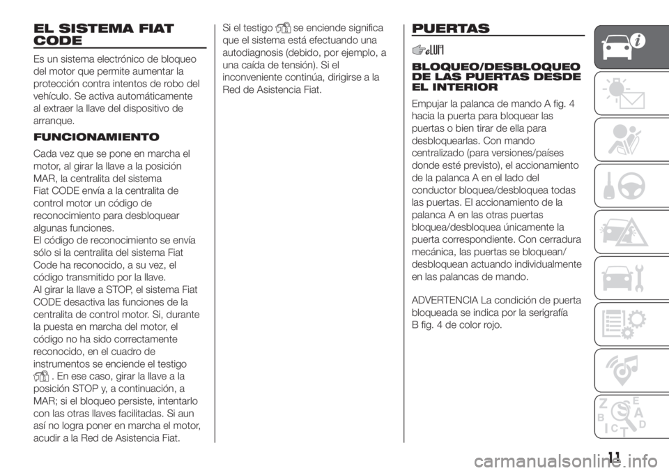 FIAT PANDA 2018  Manual de Empleo y Cuidado (in Spanish) EL SISTEMA FIAT
CODE
Es un sistema electrónico de bloqueo
del motor que permite aumentar la
protección contra intentos de robo del
vehículo. Se activa automáticamente
al extraer la llave del dispo