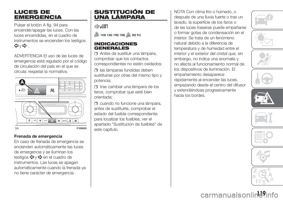 FIAT PANDA 2018  Manual de Empleo y Cuidado (in Spanish) LUCES DE
EMERGENCIA
Pulsar el botón A fig. 94 para
encender/apagar las luces. Con las
luces encendidas, en el cuadro de
instrumentos se encienden los testigos
y.
ADVERTENCIA El uso de las luces de
em
