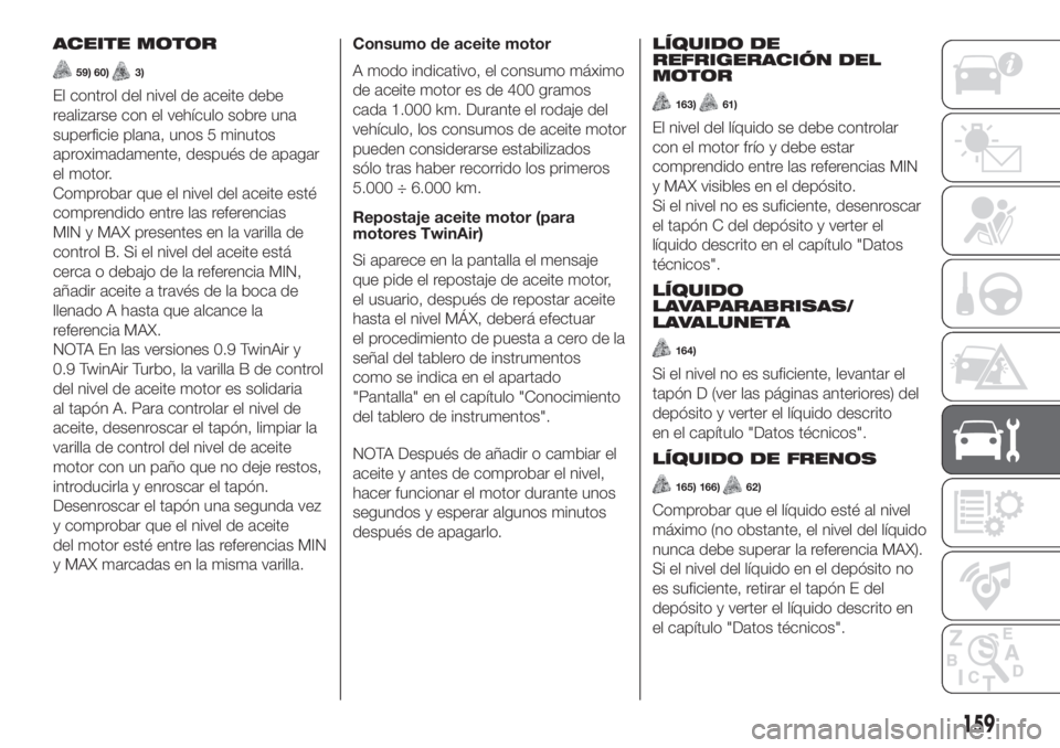 FIAT PANDA 2018  Manual de Empleo y Cuidado (in Spanish) ACEITE MOTOR
59) 60)3)
El control del nivel de aceite debe
realizarse con el vehículo sobre una
superficie plana, unos 5 minutos
aproximadamente, después de apagar
el motor.
Comprobar que el nivel d
