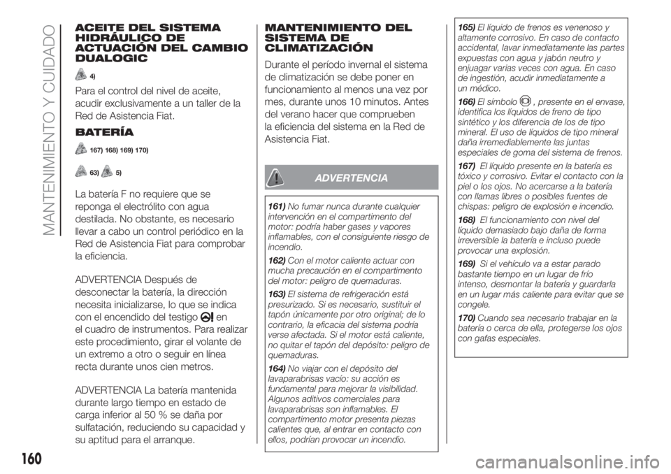 FIAT PANDA 2018  Manual de Empleo y Cuidado (in Spanish) ACEITE DEL SISTEMA
HIDRÁULICO DE
ACTUACIÓN DEL CAMBIO
DUALOGIC
4)
Para el control del nivel de aceite,
acudir exclusivamente a un taller de la
Red de Asistencia Fiat.
BATERÍA
167) 168) 169) 170)
63