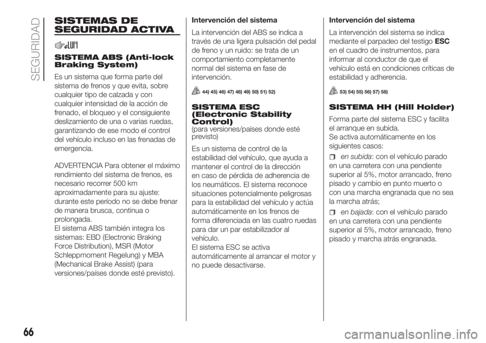 FIAT PANDA 2018 Manual de Empleo y Cuidado (in Spanish) SISTEMAS DE
SEGURIDAD ACTIVA
SISTEMA ABS (Anti-lock
Braking System)
Es un sistema que forma parte del
sistema de frenos y que evita, sobre
cualquier tipo de calzada y con
cualquier intensidad de la ac FIAT PANDA 2018 Manual de Empleo y Cuidado (in Spanish) SISTEMAS DE
SEGURIDAD ACTIVA
SISTEMA ABS (Anti-lock
Braking System)
Es un sistema que forma parte del
sistema de frenos y que evita, sobre
cualquier tipo de calzada y con
cualquier intensidad de la ac