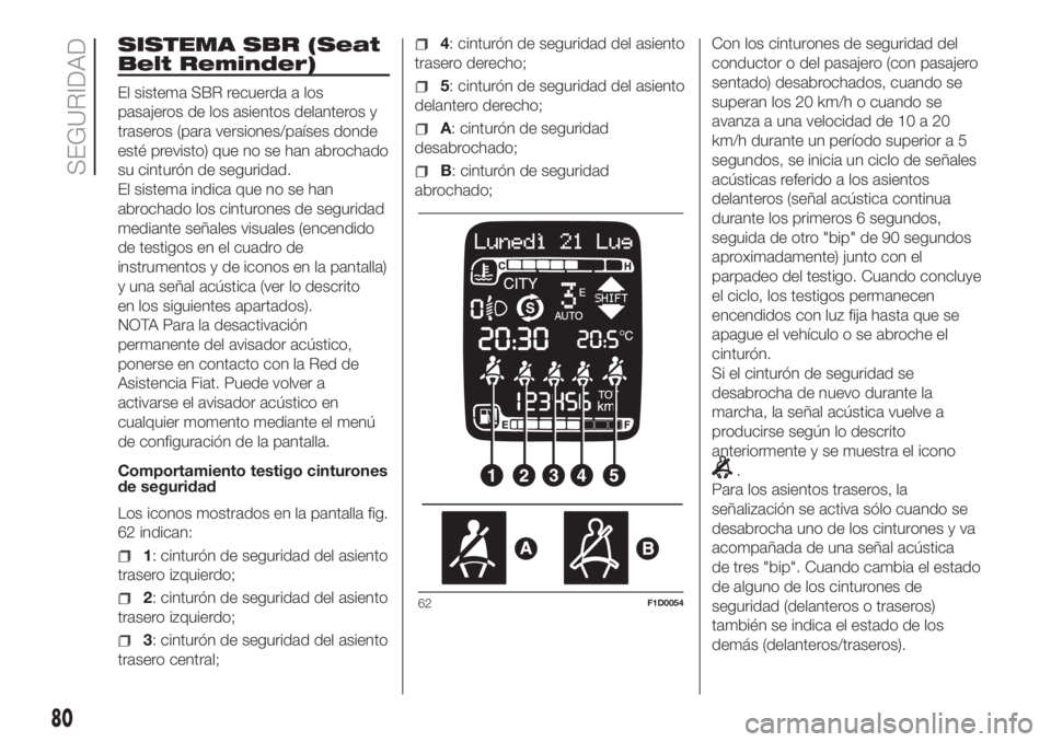 FIAT PANDA 2018  Manual de Empleo y Cuidado (in Spanish) SISTEMA SBR (Seat
Belt Reminder)
El sistema SBR recuerda a los
pasajeros de los asientos delanteros y
traseros (para versiones/países donde
esté previsto) que no se han abrochado
su cinturón de seg